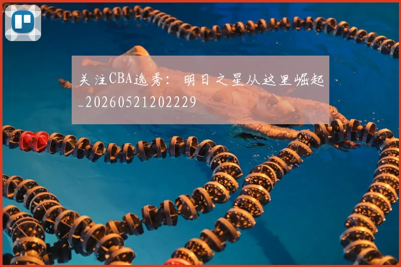 关注CBA选秀:明日之星从这里崛起_20260521202229