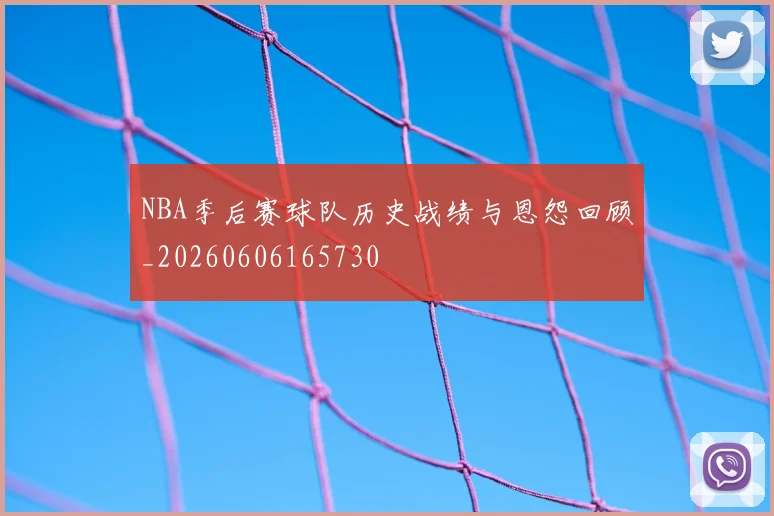 NBA季后赛球队历史战绩与恩怨回顾_20260606165730