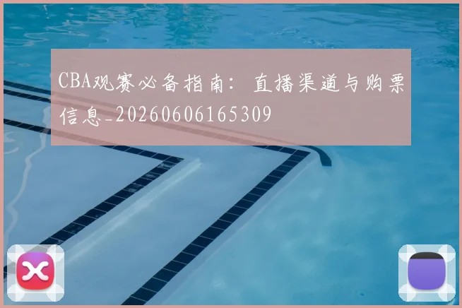 CBA观赛必备指南：直播渠道与购票信息_20260606165309