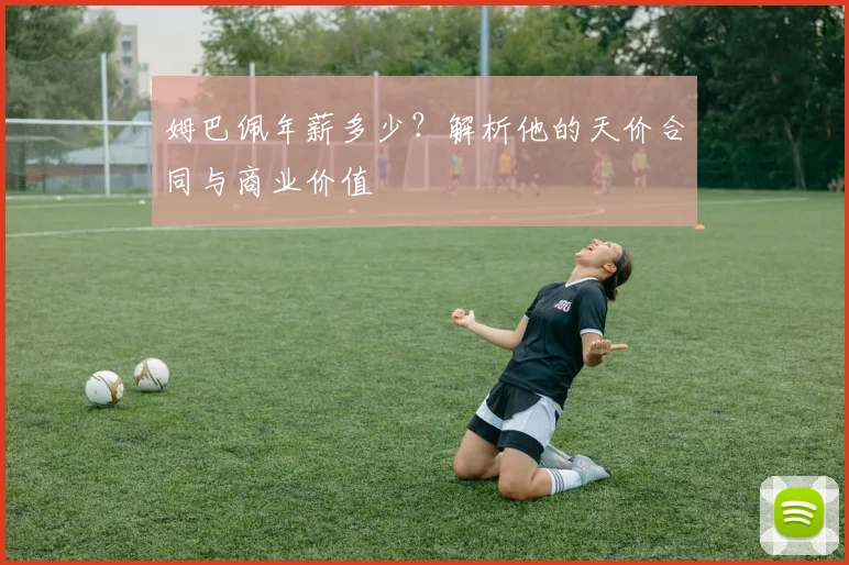 姆巴佩年薪多少？解析他的天价合同与商业价值