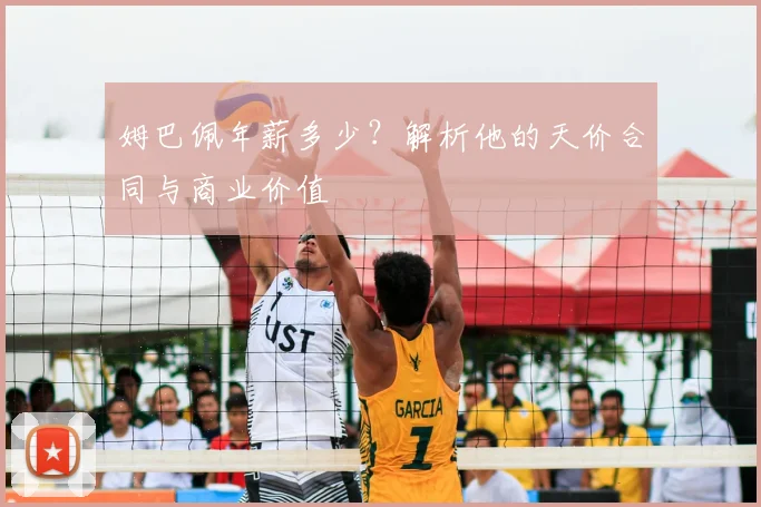 姆巴佩年薪多少？解析他的天价合同与商业价值