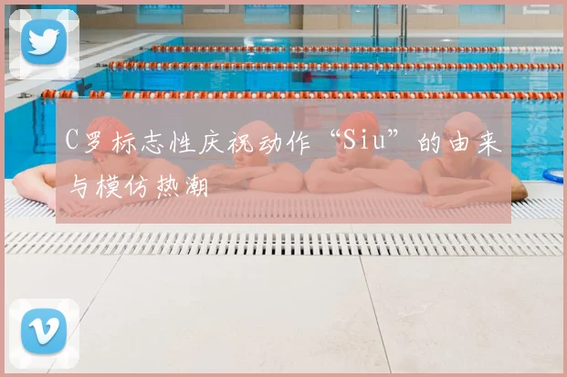 C罗标志性庆祝动作“Siu”的由来与模仿热潮