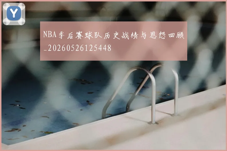 NBA季后赛球队历史战绩与恩怨回顾_20260526125448