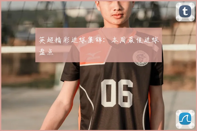 英超精彩进球集锦：本周最佳进球盘点