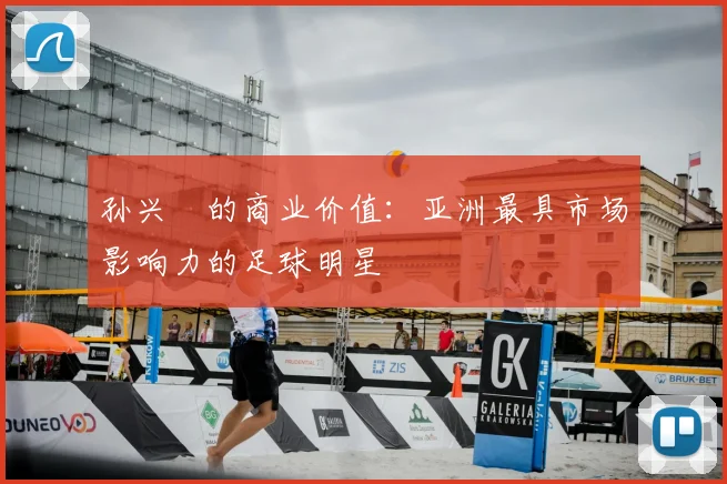 孙兴慜的商业价值:亚洲最具市场影响力的足球明星