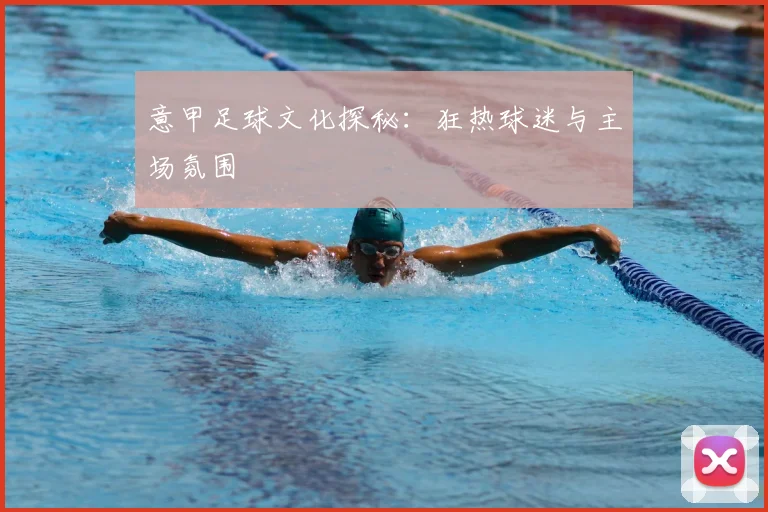 意甲足球文化探秘：狂热球迷与主场氛围