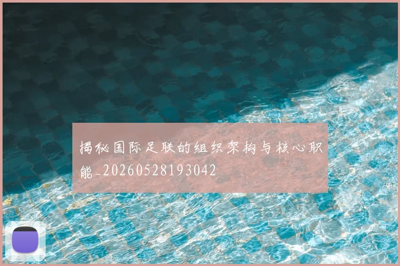 揭秘国际足联的组织架构与核心职能_20260528193042