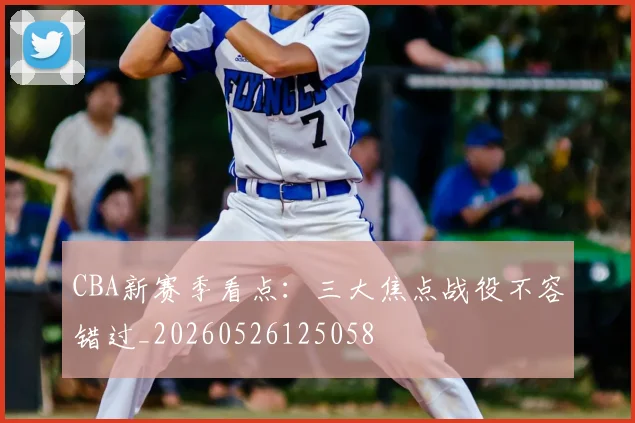 CBA新赛季看点：三大焦点战役不容错过_20260526125058