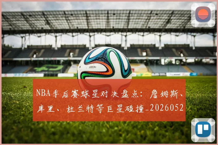 NBA季后赛球星对决盘点：詹姆斯、库里、杜兰特等巨星碰撞_20260526125443