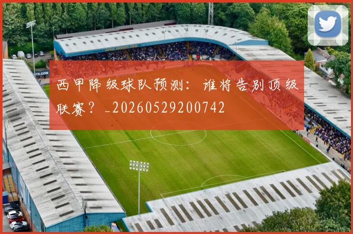 西甲降级球队预测：谁将告别顶级联赛？_20260529200742
