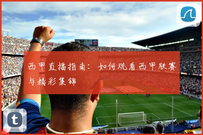 西甲直播指南：如何观看西甲联赛与精彩集锦