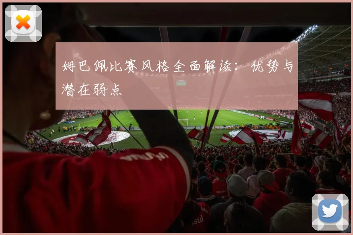 姆巴佩比赛风格全面解读：优势与潜在弱点