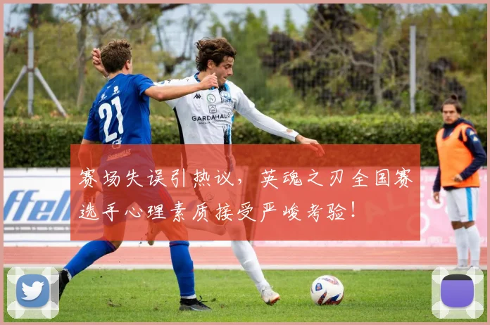 赛场失误引热议，英魂之刃全国赛选手心理素质接受严峻考验！