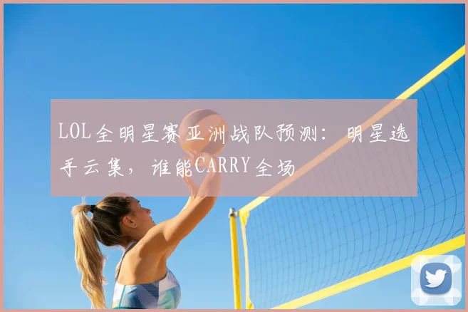 LOL全明星赛亚洲战队预测：明星选手云集，谁能CARRY全场