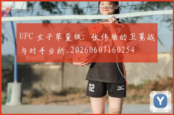 UFC 女子草量级:张伟丽的卫冕战与对手分析_20260607160254