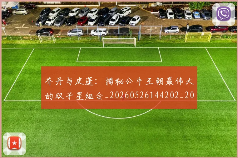 乔丹与皮蓬:揭秘公牛王朝最伟大的双子星组合_20260526144202_20260608142355