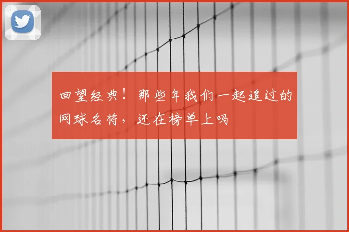 回望经典！那些年我们一起追过的网球名将，还在榜单上吗