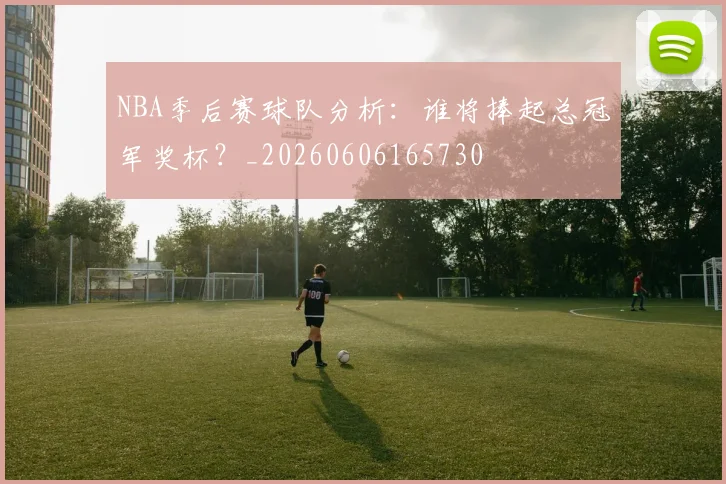 NBA季后赛球队分析:谁将捧起总冠军奖杯?_20260606165730