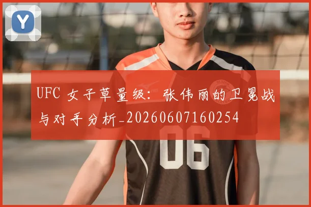 UFC 女子草量级:张伟丽的卫冕战与对手分析_20260607160254