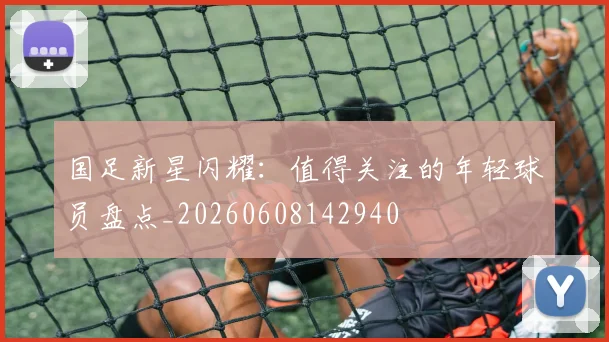国足新星闪耀:值得关注的年轻球员盘点_20260608142940