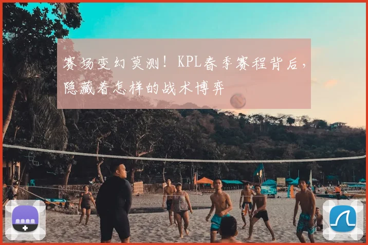 赛场变幻莫测！KPL春季赛程背后，隐藏着怎样的战术博弈