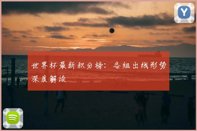 世界杯最新积分榜：各组出线形势深度解读