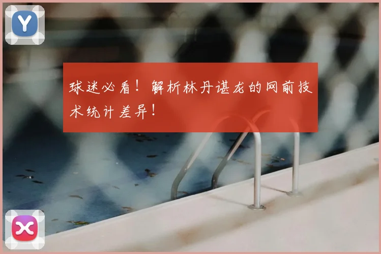 球迷必看！解析林丹谌龙的网前技术统计差异！