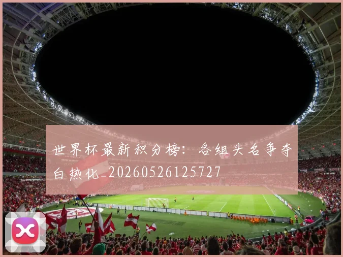 世界杯最新积分榜：各组头名争夺白热化_20260526125727