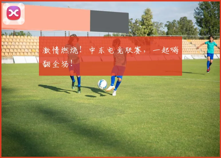 激情燃烧！中东电竞联赛，一起嗨翻全场！