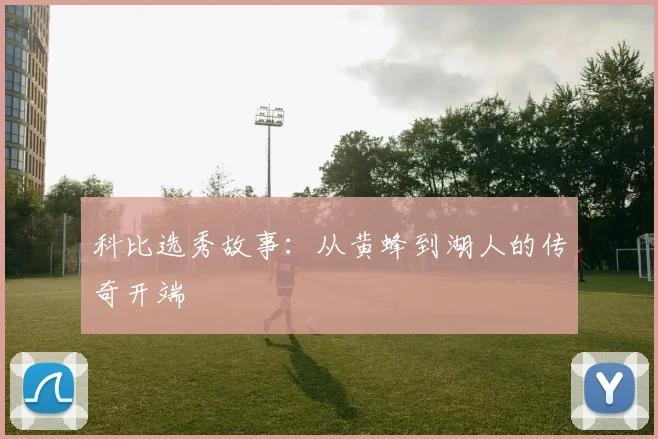 科比选秀故事：从黄蜂到湖人的传奇开端