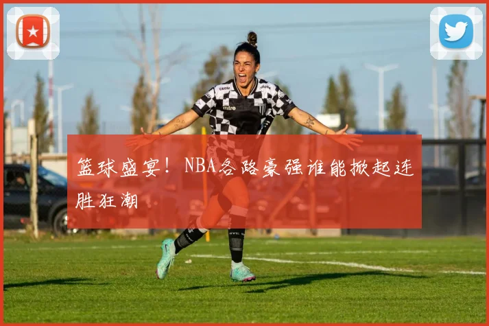 篮球盛宴！NBA各路豪强谁能掀起连胜狂潮