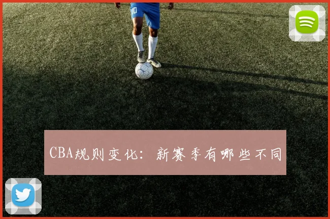 CBA规则变化:新赛季有哪些不同