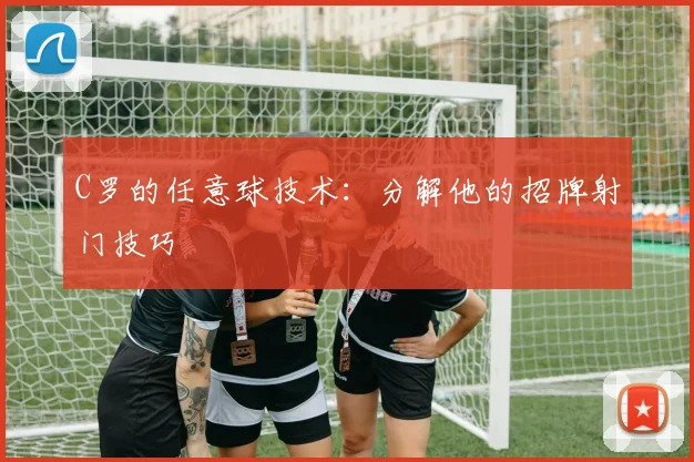 C罗的任意球技术：分解他的招牌射门技巧