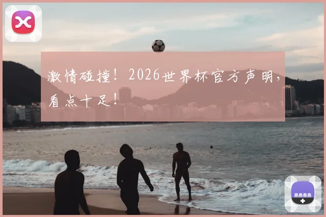 激情碰撞！2026世界杯官方声明，看点十足！