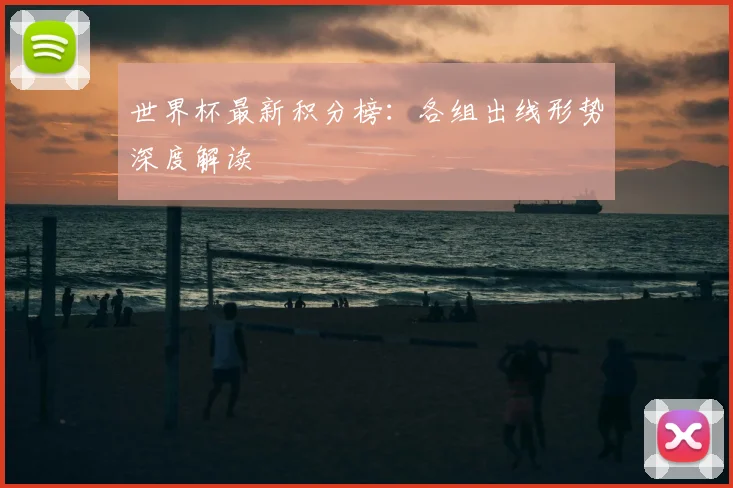 世界杯最新积分榜：各组出线形势深度解读