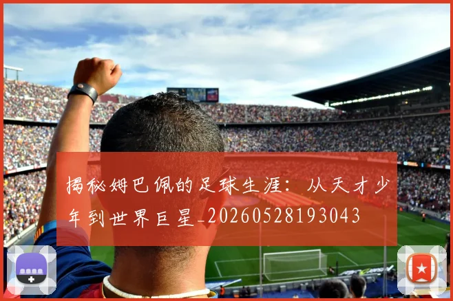 揭秘姆巴佩的足球生涯：从天才少年到世界巨星_20260528193043