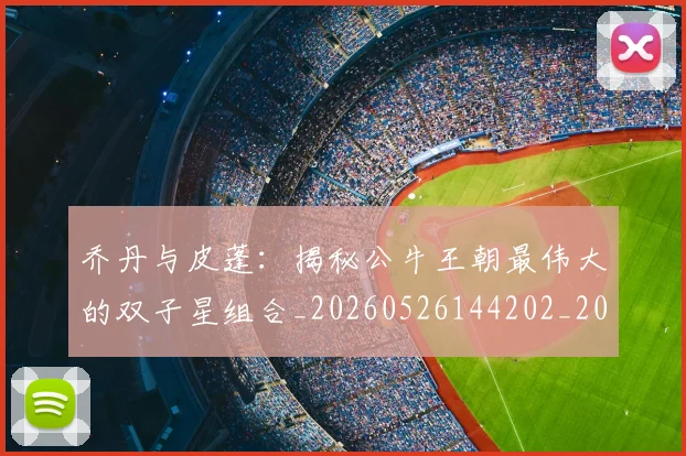 乔丹与皮蓬:揭秘公牛王朝最伟大的双子星组合_20260526144202_20260608142355
