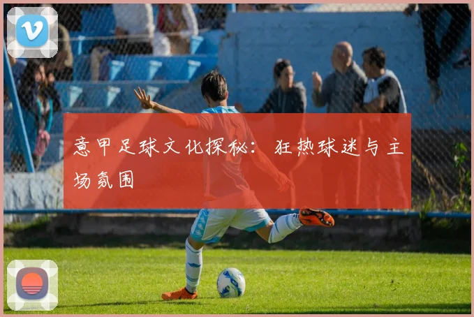 意甲足球文化探秘：狂热球迷与主场氛围