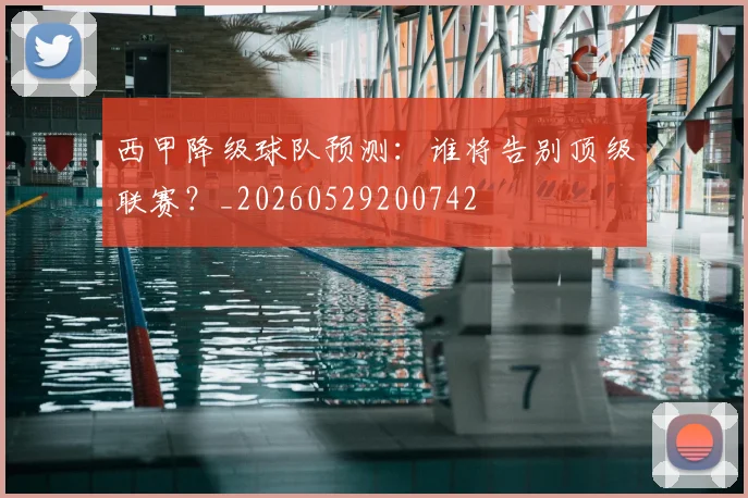 西甲降级球队预测：谁将告别顶级联赛？_20260529200742