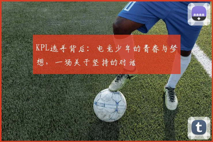 KPL选手背后：电竞少年的青春与梦想，一场关于坚持的对话