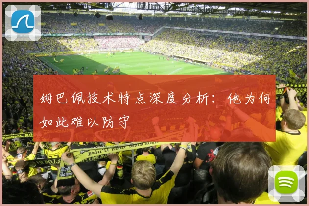 姆巴佩技术特点深度分析：他为何如此难以防守
