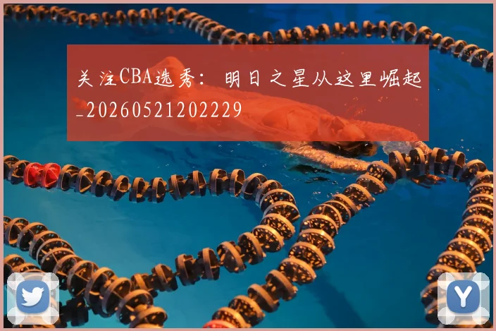 关注CBA选秀:明日之星从这里崛起_20260521202229