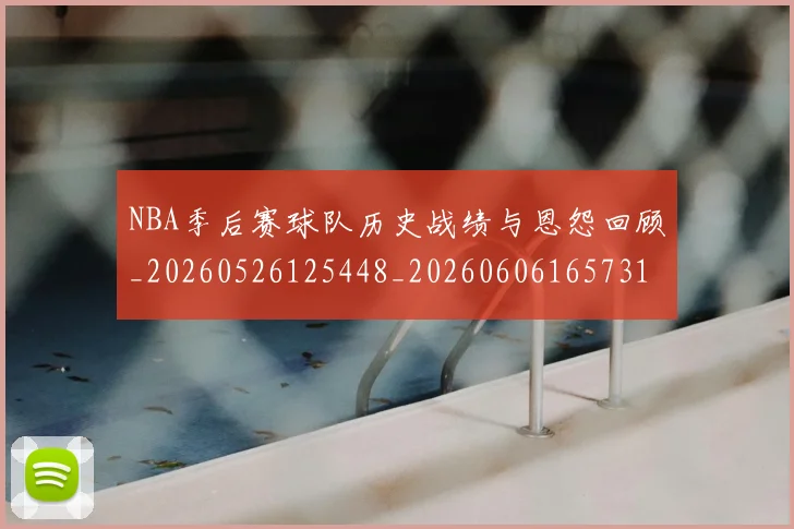 NBA季后赛球队历史战绩与恩怨回顾_20260526125448_20260606165731