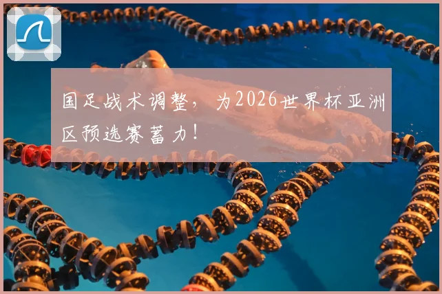国足战术调整，为2026世界杯亚洲区预选赛蓄力！