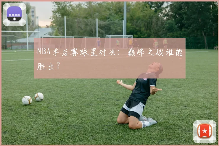 NBA季后赛球星对决：巅峰之战谁能胜出？