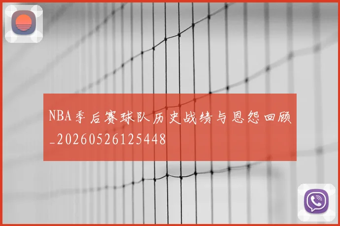 NBA季后赛球队历史战绩与恩怨回顾_20260526125448