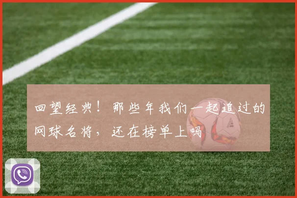 回望经典！那些年我们一起追过的网球名将，还在榜单上吗
