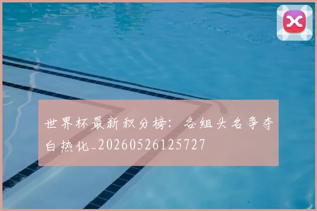 世界杯最新积分榜：各组头名争夺白热化_20260526125727