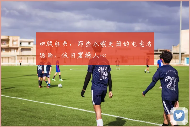 回顾经典，那些永载史册的电竞名场面，依旧震撼人心