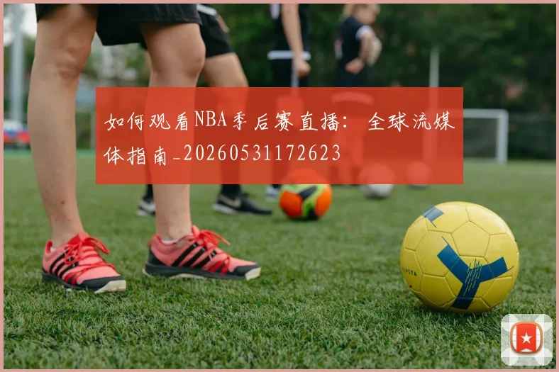 如何观看NBA季后赛直播:全球流媒体指南_20260531172623